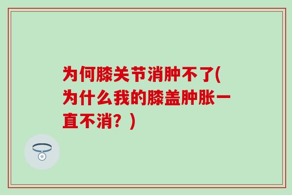 为何膝关节消肿不了(为什么我的膝盖肿胀一直不消？)-第1张图片-氨糖科普网