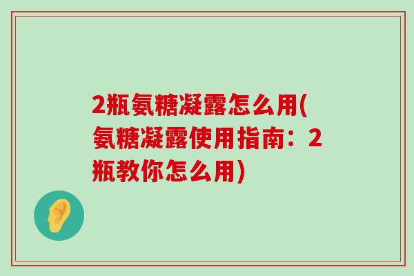 2瓶氨糖凝露怎么用(氨糖凝露使用指南:2瓶教你怎么用)-第1张图片-氨糖科普网 2瓶氨糖凝露怎么用(氨糖凝露使用指南:2瓶教你怎么用)-第1张图片-氨糖科普网