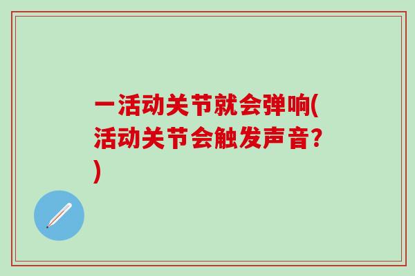 一活动关节就会弹响(活动关节会触发声音？)-第1张图片-氨糖科普网