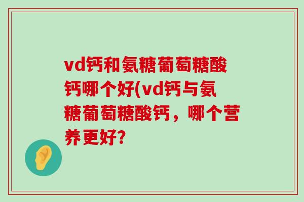 vd钙和氨糖葡萄糖酸钙哪个好(vd钙与氨糖葡萄糖酸钙,哪个营养更好?-第1张图片-氨糖科普网 vd钙和氨糖葡萄糖酸钙哪个好(vd钙与氨糖葡萄糖酸钙,哪个营养更好?-第1张图片-氨糖科普网