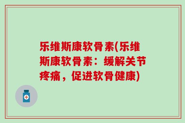 乐维斯康软骨素(乐维斯康软骨素:缓解关节疼痛,促进软骨健康)-第1张图片-氨糖科普网 乐维斯康软骨素(乐维斯康软骨素:缓解关节疼痛,促进软骨健康)-第1张图片-氨糖科普网