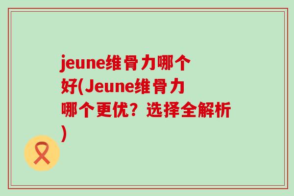 jeune维骨力哪个好(Jeune维骨力哪个更优?选择全解析)-第1张图片-氨糖科普网 jeune维骨力哪个好(Jeune维骨力哪个更优?选择全解析)-第1张图片-氨糖科普网