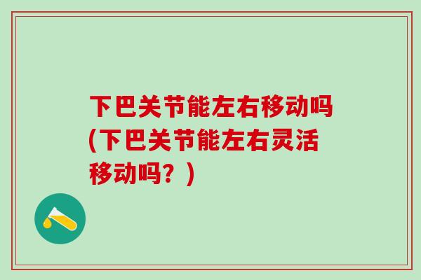 下巴关节能左右移动吗(下巴关节能左右灵活移动吗?)-第1张图片-氨糖科普网 下巴关节能左右移动吗(下巴关节能左右灵活移动吗?)-第1张图片-氨糖科普网