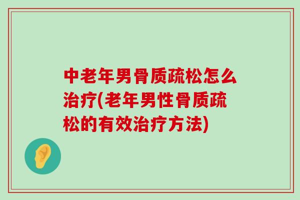 中老年男骨质疏松怎么治疗(老年男性骨质疏松的有效治疗方法)-第1张图片-氨糖科普网 中老年男骨质疏松怎么治疗(老年男性骨质疏松的有效治疗方法)-第1张图片-氨糖科普网