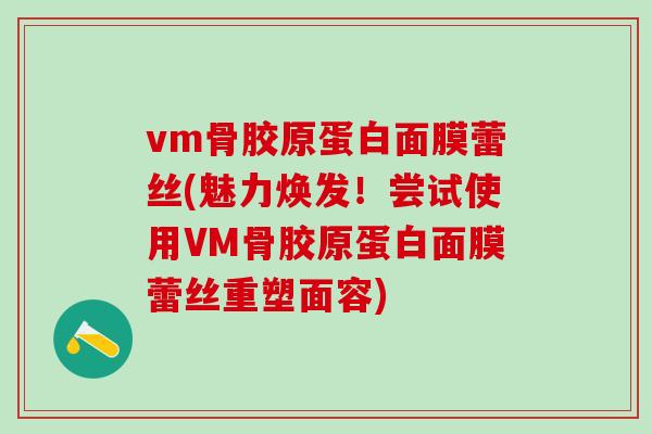 vm骨胶原蛋白面膜蕾丝(魅力焕发！尝试使用VM骨胶原蛋白面膜蕾丝重塑面容)-第1张图片-氨糖科普网