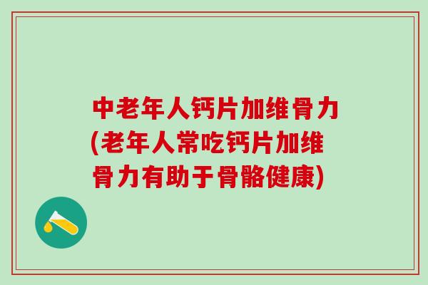 中老年人钙片加维骨力(老年人常吃钙片加维骨力有助于骨骼健康)-第1张图片-氨糖科普网 中老年人钙片加维骨力(老年人常吃钙片加维骨力有助于骨骼健康)-第1张图片-氨糖科普网