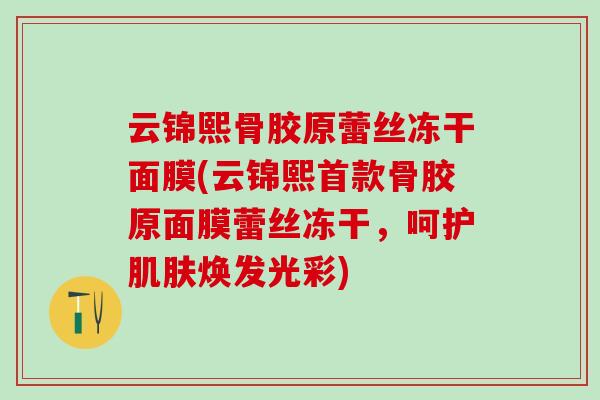 云锦熙骨胶原蕾丝冻干面膜(云锦熙首款骨胶原面膜蕾丝冻干,呵护肌肤焕发光彩)-第1张图片-氨糖科普网 云锦熙骨胶原蕾丝冻干面膜(云锦熙首款骨胶原面膜蕾丝冻干,呵护肌肤焕发光彩)-第1张图片-氨糖科普网