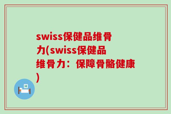 swiss保健品维骨力(swiss保健品维骨力：保障骨骼健康)-第1张图片-氨糖科普网