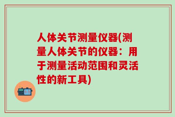 人体关节测量仪器(测量人体关节的仪器：用于测量活动范围和灵活性的新工具)-第1张图片-氨糖科普网