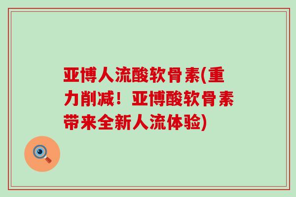 亚博人流酸软骨素(重力削减!亚博酸软骨素带来全新人流体验)-第1张图片-氨糖科普网 亚博人流酸软骨素(重力削减!亚博酸软骨素带来全新人流体验)-第1张图片-氨糖科普网