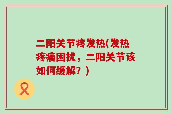二阳关节疼发热(发热疼痛困扰,二阳关节该如何缓解?)-第1张图片-氨糖科普网 二阳关节疼发热(发热疼痛困扰,二阳关节该如何缓解?)-第1张图片-氨糖科普网
