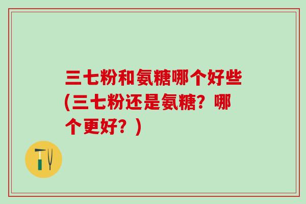 三七粉和氨糖哪个好些(三七粉还是氨糖？哪个更好？)-第1张图片-氨糖科普网