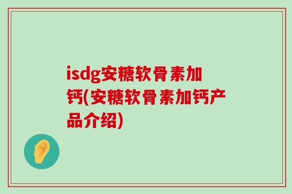 isdg安糖软骨素加钙(安糖软骨素加钙产品介绍)-第1张图片-氨糖科普网 isdg安糖软骨素加钙(安糖软骨素加钙产品介绍)-第1张图片-氨糖科普网