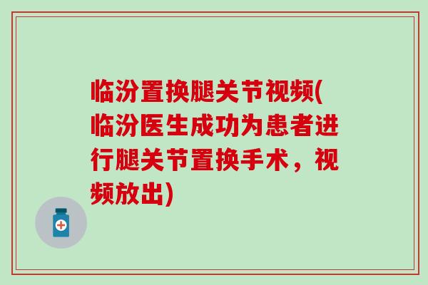 临汾置换腿关节视频(临汾医生成功为患者进行腿关节置换手术,视频放出)-第1张图片-氨糖科普网 临汾置换腿关节视频(临汾医生成功为患者进行腿关节置换手术,视频放出)-第1张图片-氨糖科普网