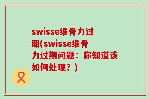 swisse维骨力过期(swisse维骨力过期问题:你知道该如何处理?)-第1张图片-氨糖科普网 swisse维骨力过期(swisse维骨力过期问题:你知道该如何处理?)-第1张图片-氨糖科普网
