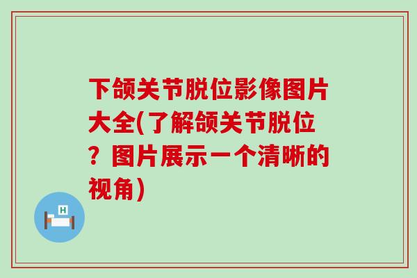 下颌关节脱位影像图片大全(了解颌关节脱位？图片展示一个清晰的视角)-第1张图片-氨糖科普网