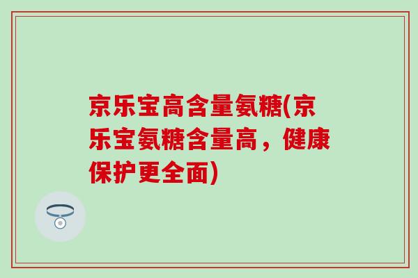 京乐宝高含量氨糖(京乐宝氨糖含量高，健康保护更全面)-第1张图片-氨糖科普网