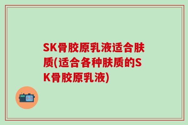 SK骨胶原乳液适合肤质(适合各种肤质的SK骨胶原乳液)-第1张图片-氨糖科普网