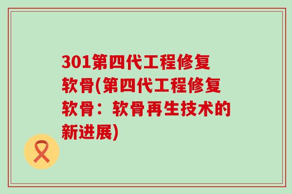 301第四代工程修复软骨(第四代工程修复软骨：软骨再生技术的新进展)-第1张图片-氨糖科普网