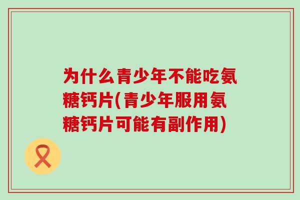 为什么青少年不能吃氨糖钙片(青少年服用氨糖钙片可能有副作用)-第1张图片-氨糖科普网