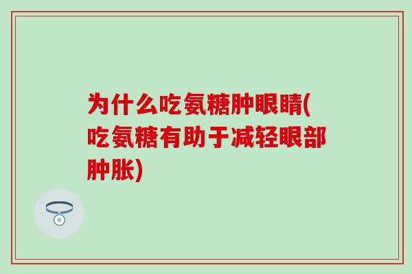 为什么吃氨糖肿眼睛(吃氨糖有助于减轻眼部肿胀)-第1张图片-氨糖科普网 为什么吃氨糖肿眼睛(吃氨糖有助于减轻眼部肿胀)-第1张图片-氨糖科普网