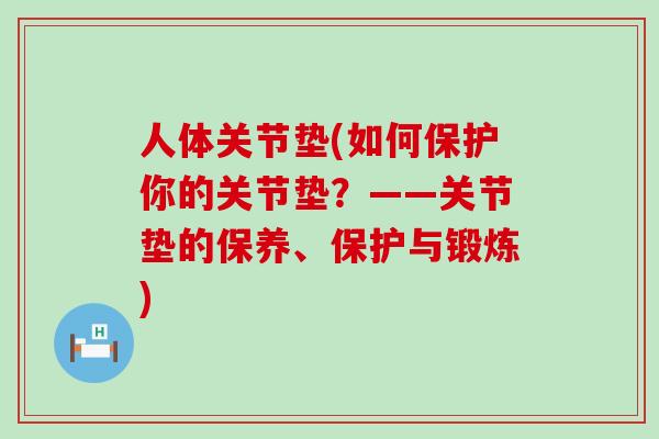 人体关节垫(如何保护你的关节垫？——关节垫的保养、保护与锻炼)-第1张图片-氨糖科普网