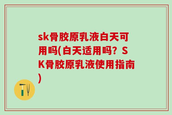 sk骨胶原乳液白天可用吗(白天适用吗？SK骨胶原乳液使用指南)-第1张图片-氨糖科普网