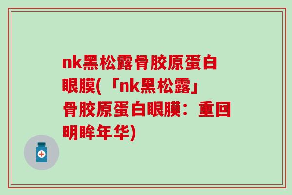 nk黑松露骨胶原蛋白眼膜(「nk黑松露」骨胶原蛋白眼膜:重回明眸年华)-第1张图片-氨糖科普网 nk黑松露骨胶原蛋白眼膜(「nk黑松露」骨胶原蛋白眼膜:重回明眸年华)-第1张图片-氨糖科普网