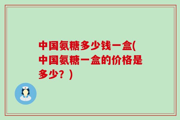 中国氨糖多少钱一盒(中国氨糖一盒的价格是多少？)-第1张图片-氨糖科普网