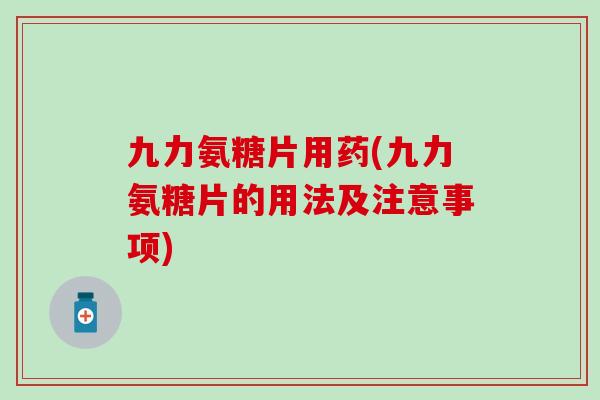 九力氨糖片用药(九力氨糖片的用法及注意事项)-第1张图片-氨糖科普网 九力氨糖片用药(九力氨糖片的用法及注意事项)-第1张图片-氨糖科普网