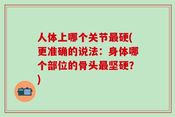 人体上哪个关节最硬(更准确的说法:身体哪个部位的骨头最坚硬?)-第1张图片-氨糖科普网 人体上哪个关节最硬(更准确的说法:身体哪个部位的骨头最坚硬?)-第1张图片-氨糖科普网