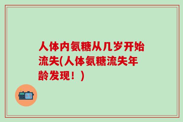 人体内氨糖从几岁开始流失(人体氨糖流失年龄发现！)-第1张图片-氨糖科普网