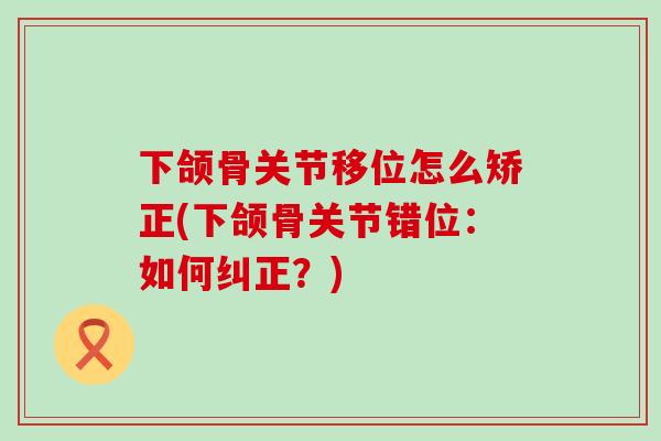 下颌骨关节移位怎么矫正(下颌骨关节错位:如何纠正?)-第1张图片-氨糖科普网 下颌骨关节移位怎么矫正(下颌骨关节错位:如何纠正?)-第1张图片-氨糖科普网