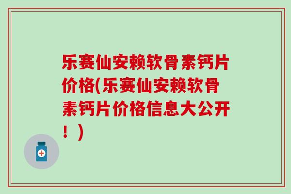 乐赛仙安赖软骨素钙片价格(乐赛仙安赖软骨素钙片价格信息大公开!)-第1张图片-氨糖科普网 乐赛仙安赖软骨素钙片价格(乐赛仙安赖软骨素钙片价格信息大公开!)-第1张图片-氨糖科普网