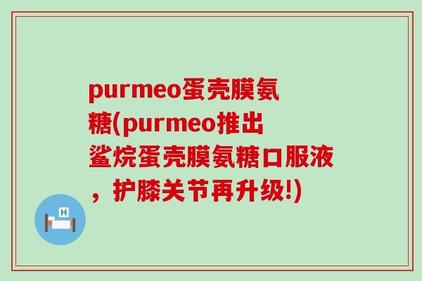 purmeo蛋壳膜氨糖(purmeo推出鲨烷蛋壳膜氨糖口服液，护膝关节再升级!)-第1张图片-氨糖科普网
