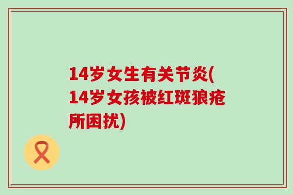 14岁女生有关节炎(14岁女孩被红斑狼疮所困扰)-第1张图片-氨糖科普网 14岁女生有关节炎(14岁女孩被红斑狼疮所困扰)-第1张图片-氨糖科普网