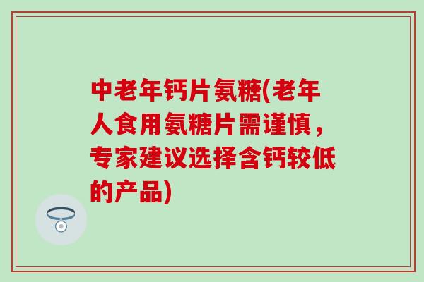 中老年钙片氨糖(老年人食用氨糖片需谨慎,专家建议选择含钙较低的产品)-第1张图片-氨糖科普网 中老年钙片氨糖(老年人食用氨糖片需谨慎,专家建议选择含钙较低的产品)-第1张图片-氨糖科普网