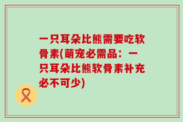 一只耳朵比熊需要吃软骨素(萌宠必需品：一只耳朵比熊软骨素补充必不可少)-第1张图片-氨糖科普网
