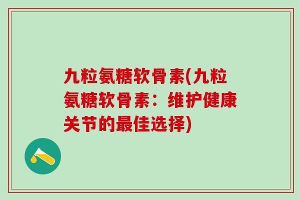 九粒氨糖软骨素(九粒氨糖软骨素:维护健康关节的最佳选择)-第1张图片-氨糖科普网 九粒氨糖软骨素(九粒氨糖软骨素:维护健康关节的最佳选择)-第1张图片-氨糖科普网