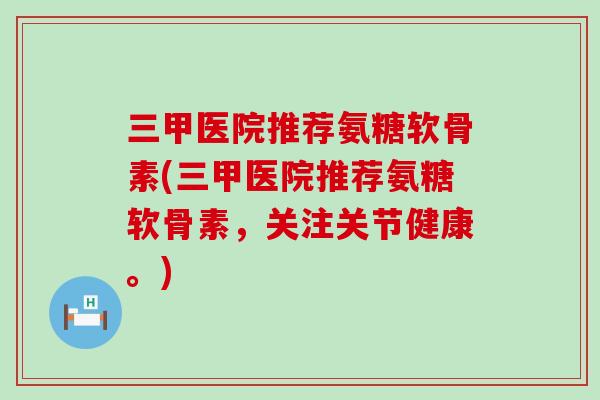三甲医院推荐氨糖软骨素(三甲医院推荐氨糖软骨素,关注关节健康。)-第1张图片-氨糖科普网 三甲医院推荐氨糖软骨素(三甲医院推荐氨糖软骨素,关注关节健康。)-第1张图片-氨糖科普网