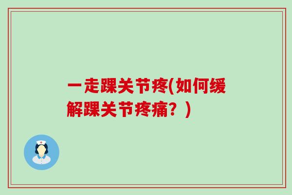 一走踝关节疼(如何缓解踝关节疼痛?)-第1张图片-氨糖科普网 一走踝关节疼(如何缓解踝关节疼痛?)-第1张图片-氨糖科普网