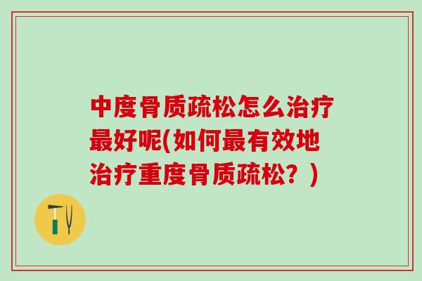 中度骨质疏松怎么治疗最好呢(如何最有效地治疗重度骨质疏松?)-第1张图片-氨糖科普网 中度骨质疏松怎么治疗最好呢(如何最有效地治疗重度骨质疏松?)-第1张图片-氨糖科普网