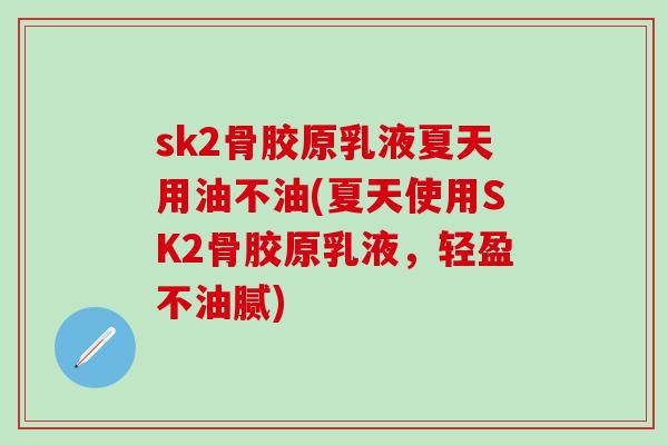 sk2骨胶原乳液夏天用油不油(夏天使用SK2骨胶原乳液，轻盈不油腻)-第1张图片-氨糖科普网