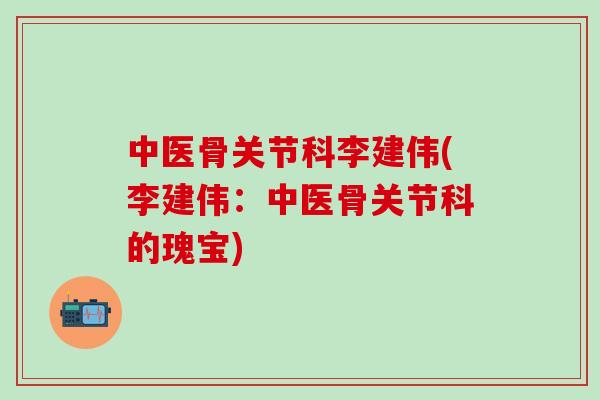 中医骨关节科李建伟(李建伟:中医骨关节科的瑰宝)-第1张图片-氨糖科普网 中医骨关节科李建伟(李建伟:中医骨关节科的瑰宝)-第1张图片-氨糖科普网