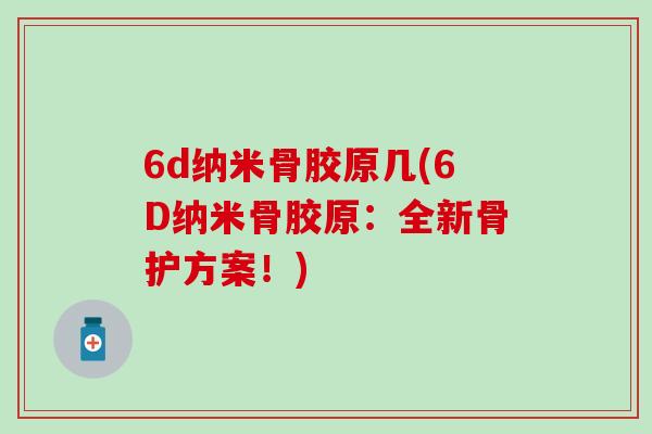 6d纳米骨胶原几(6D纳米骨胶原:全新骨护方案!)-第1张图片-氨糖科普网 6d纳米骨胶原几(6D纳米骨胶原:全新骨护方案!)-第1张图片-氨糖科普网