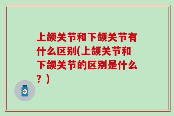 上颌关节和下颌关节有什么区别(上颌关节和下颌关节的区别是什么?)-第1张图片-氨糖科普网 上颌关节和下颌关节有什么区别(上颌关节和下颌关节的区别是什么?)-第1张图片-氨糖科普网