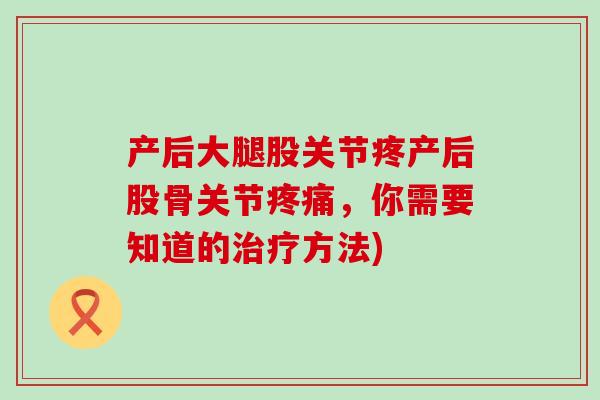 产后大腿股关节疼产后股骨关节疼痛，你需要知道的治疗方法)-第1张图片-氨糖科普网