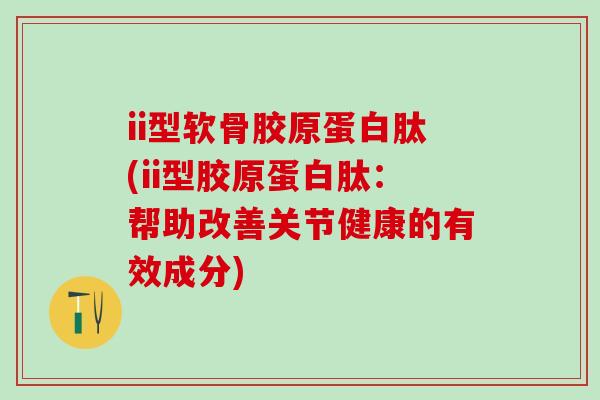 ii型软骨胶原蛋白肽(ii型胶原蛋白肽:帮助改善关节健康的有效成分)-第1张图片-氨糖科普网 ii型软骨胶原蛋白肽(ii型胶原蛋白肽:帮助改善关节健康的有效成分)-第1张图片-氨糖科普网