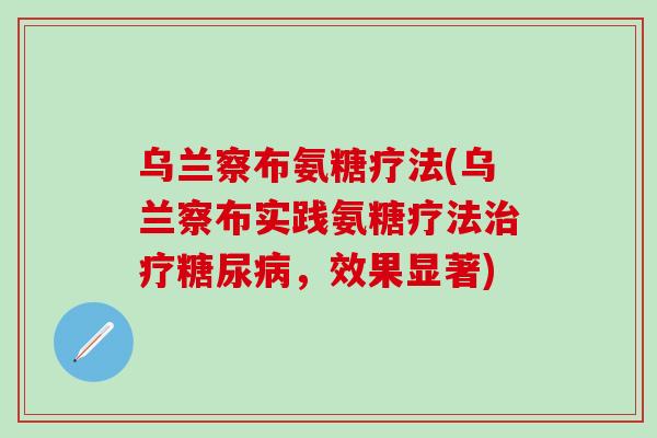乌兰察布氨糖疗法(乌兰察布实践氨糖疗法治疗糖尿病,效果显著)-第1张图片-氨糖科普网 乌兰察布氨糖疗法(乌兰察布实践氨糖疗法治疗糖尿病,效果显著)-第1张图片-氨糖科普网
