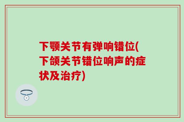 下颚关节有弹响错位(下颌关节错位响声的症状及治疗)-第1张图片-氨糖科普网